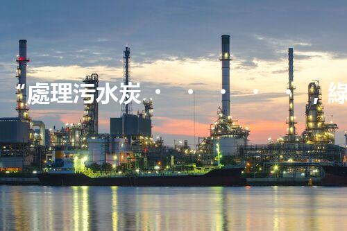 “處理污水炭，綠色環(huán)保新篇章”